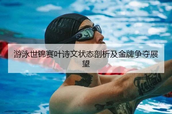 游泳世锦赛叶诗文状态剖析及金牌争夺展望